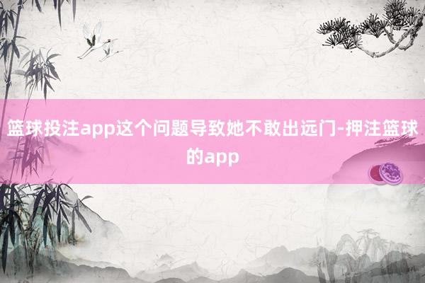 篮球投注app这个问题导致她不敢出远门-押注篮球的app