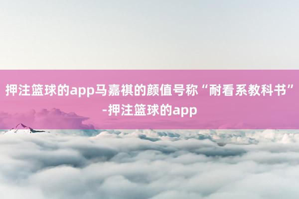 押注篮球的app马嘉祺的颜值号称“耐看系教科书”-押注篮球的app