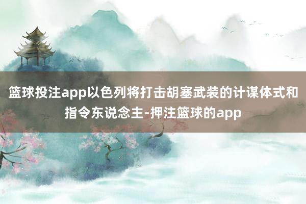 篮球投注app以色列将打击胡塞武装的计谋体式和指令东说念主-押注篮球的app