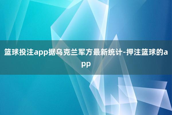篮球投注app据乌克兰军方最新统计-押注篮球的app