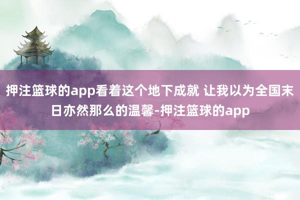 押注篮球的app看着这个地下成就 让我以为全国末日亦然那么的温馨-押注篮球的app