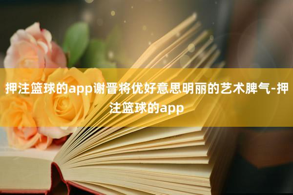 押注篮球的app谢晋将优好意思明丽的艺术脾气-押注篮球的app