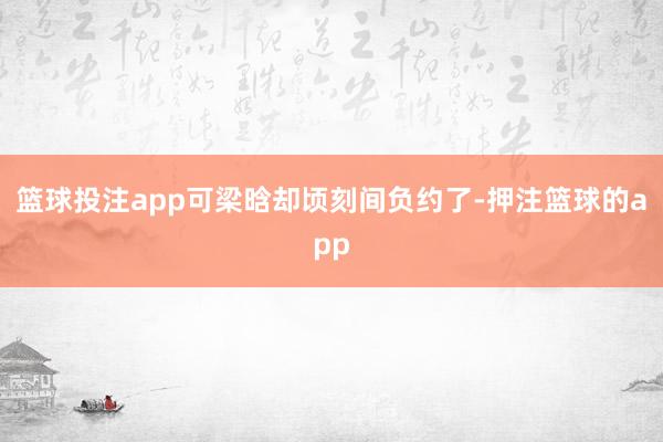 篮球投注app可梁晗却顷刻间负约了-押注篮球的app
