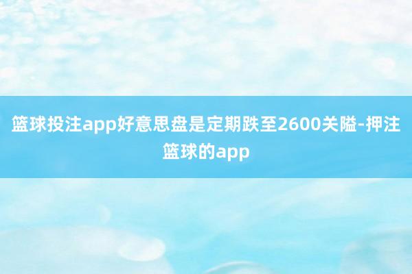 篮球投注app好意思盘是定期跌至2600关隘-押注篮球的app