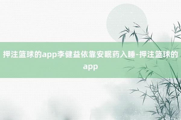 押注篮球的app李健益依靠安眠药入睡-押注篮球的app