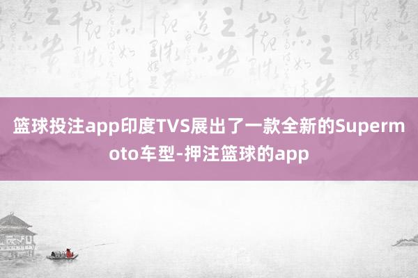 篮球投注app印度TVS展出了一款全新的Supermoto车型-押注篮球的app