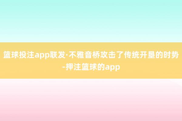 篮球投注app联发·不雅音桥攻击了传统开垦的时势-押注篮球的app