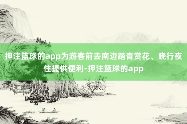 押注篮球的app为游客前去南边踏青赏花、晓行夜住提供便利-押注篮球的app