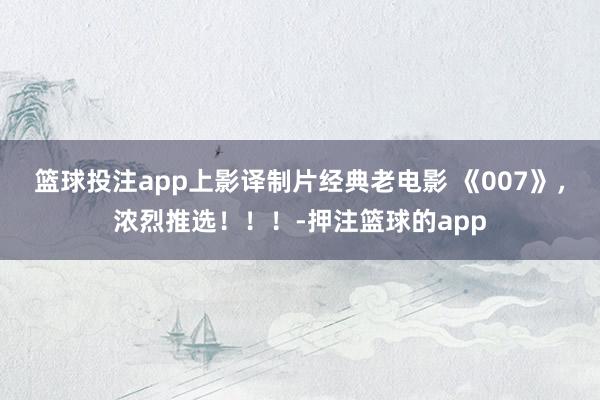 篮球投注app上影译制片经典老电影 《007》，浓烈推选！！！-押注篮球的app
