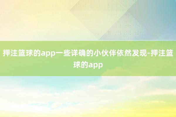 押注篮球的app一些详确的小伙伴依然发现-押注篮球的app
