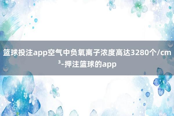 篮球投注app空气中负氧离子浓度高达3280个/cm³-押注篮球的app
