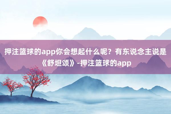押注篮球的app你会想起什么呢？有东说念主说是《舒坦颂》-押注篮球的app