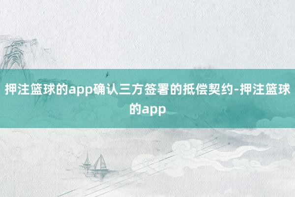 押注篮球的app确认三方签署的抵偿契约-押注篮球的app