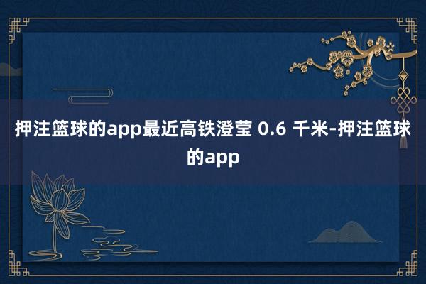 押注篮球的app最近高铁澄莹 0.6 千米-押注篮球的app