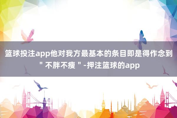 篮球投注app他对我方最基本的条目即是得作念到＂不胖不瘦＂-押注篮球的app