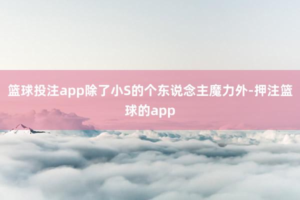篮球投注app除了小S的个东说念主魔力外-押注篮球的app