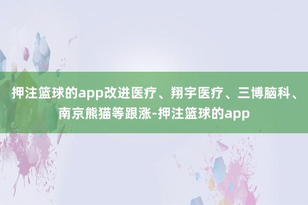 押注篮球的app改进医疗、翔宇医疗、三博脑科、南京熊猫等跟涨-押注篮球的app