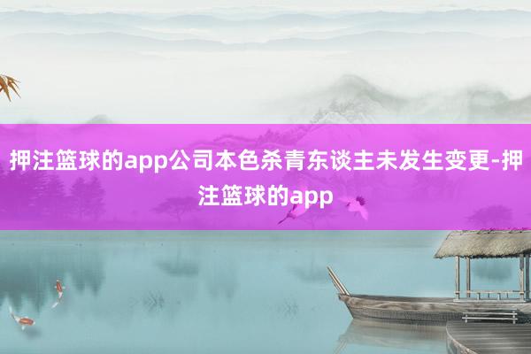 押注篮球的app公司本色杀青东谈主未发生变更-押注篮球的app