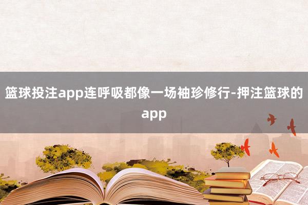 篮球投注app连呼吸都像一场袖珍修行-押注篮球的app