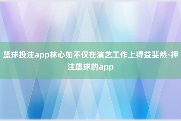 篮球投注app林心如不仅在演艺工作上得益斐然-押注篮球的app