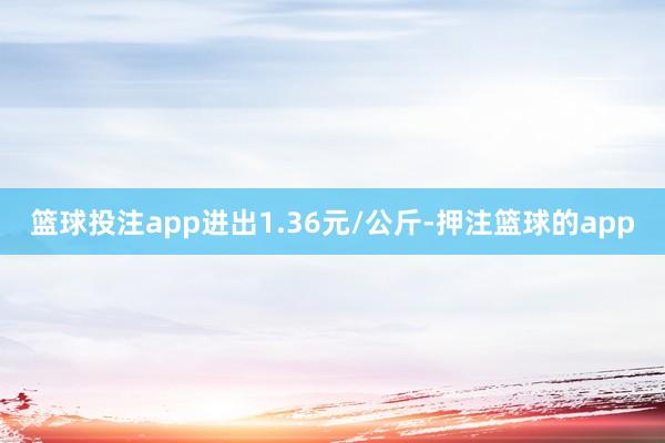 篮球投注app进出1.36元/公斤-押注篮球的app