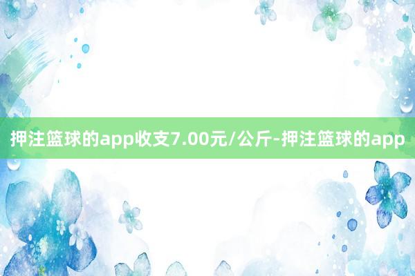 押注篮球的app收支7.00元/公斤-押注篮球的app