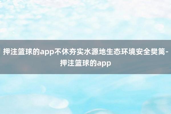 押注篮球的app不休夯实水源地生态环境安全樊篱-押注篮球的app