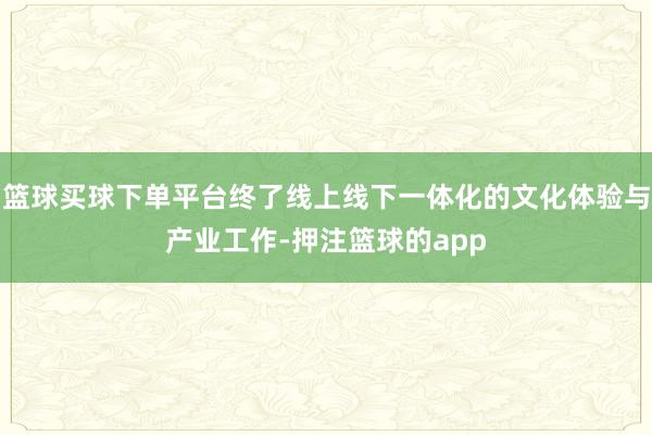 篮球买球下单平台终了线上线下一体化的文化体验与产业工作-押注篮球的app