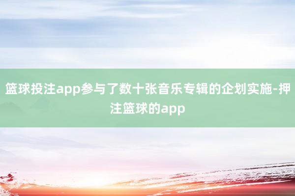 篮球投注app参与了数十张音乐专辑的企划实施-押注篮球的app