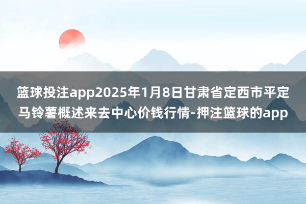 篮球投注app2025年1月8日甘肃省定西市平定马铃薯概述来去中心价钱行情-押注篮球的app