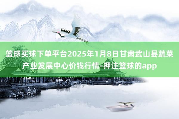 篮球买球下单平台2025年1月8日甘肃武山县蔬菜产业发展中心价钱行情-押注篮球的app