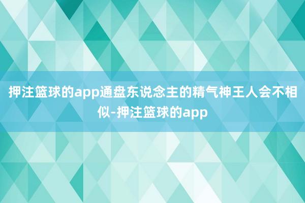 押注篮球的app通盘东说念主的精气神王人会不相似-押注篮球的app