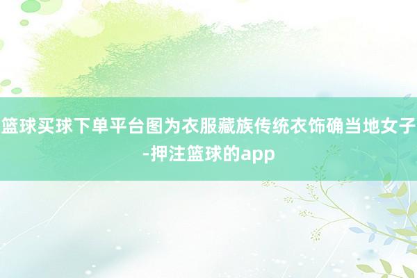 篮球买球下单平台图为衣服藏族传统衣饰确当地女子-押注篮球的app