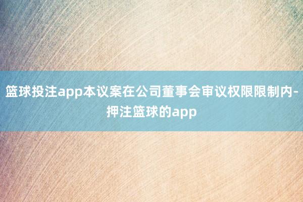 篮球投注app本议案在公司董事会审议权限限制内-押注篮球的app