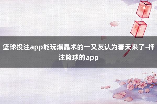 篮球投注app能玩爆晶术的一又友认为春天来了-押注篮球的app