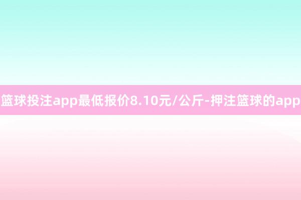 篮球投注app最低报价8.10元/公斤-押注篮球的app