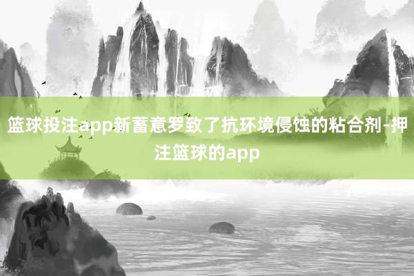 篮球投注app新蓄意罗致了抗环境侵蚀的粘合剂-押注篮球的app