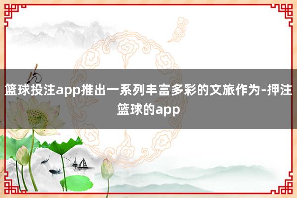 篮球投注app推出一系列丰富多彩的文旅作为-押注篮球的app