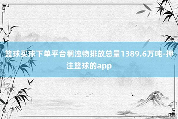 篮球买球下单平台稠浊物排放总量1389.6万吨-押注篮球的app