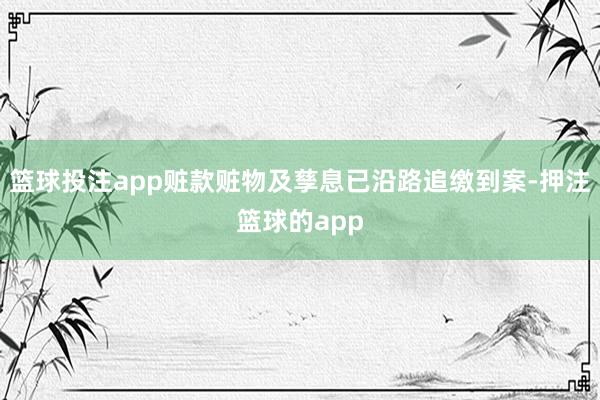 篮球投注app赃款赃物及孳息已沿路追缴到案-押注篮球的app