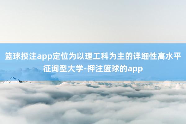篮球投注app定位为以理工科为主的详细性高水平征询型大学-押注篮球的app