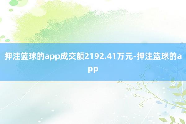 押注篮球的app成交额2192.41万元-押注篮球的app