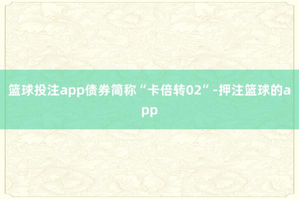 篮球投注app债券简称“卡倍转02”-押注篮球的app