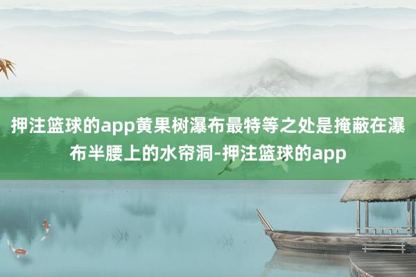 押注篮球的app黄果树瀑布最特等之处是掩蔽在瀑布半腰上的水帘洞-押注篮球的app