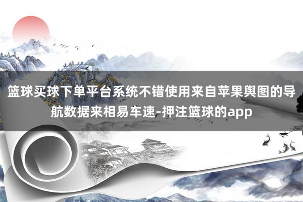 篮球买球下单平台系统不错使用来自苹果舆图的导航数据来相易车速-押注篮球的app