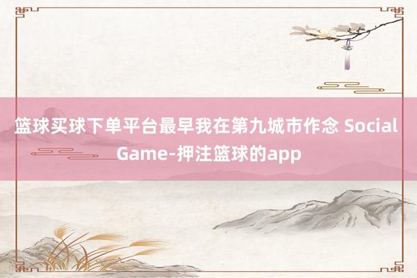 篮球买球下单平台最早我在第九城市作念 Social Game-押注篮球的app