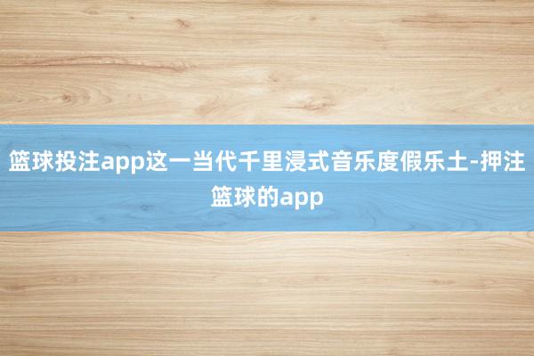 篮球投注app这一当代千里浸式音乐度假乐土-押注篮球的app