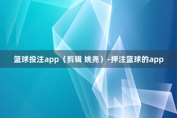 篮球投注app（剪辑 姚尧）-押注篮球的app