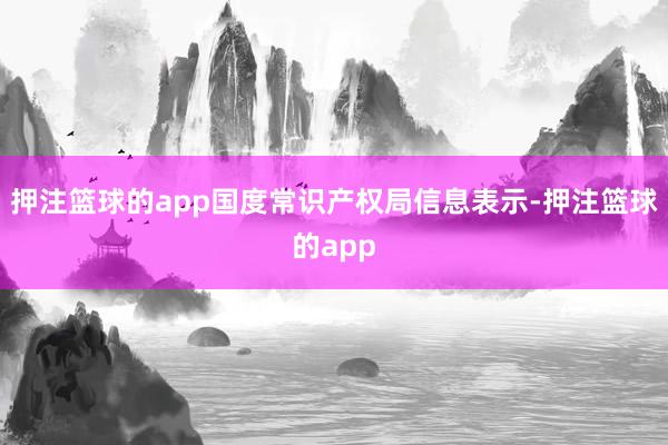 押注篮球的app国度常识产权局信息表示-押注篮球的app