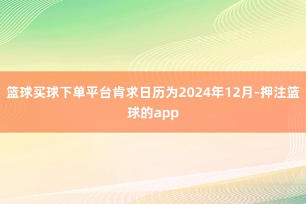 篮球买球下单平台肯求日历为2024年12月-押注篮球的app